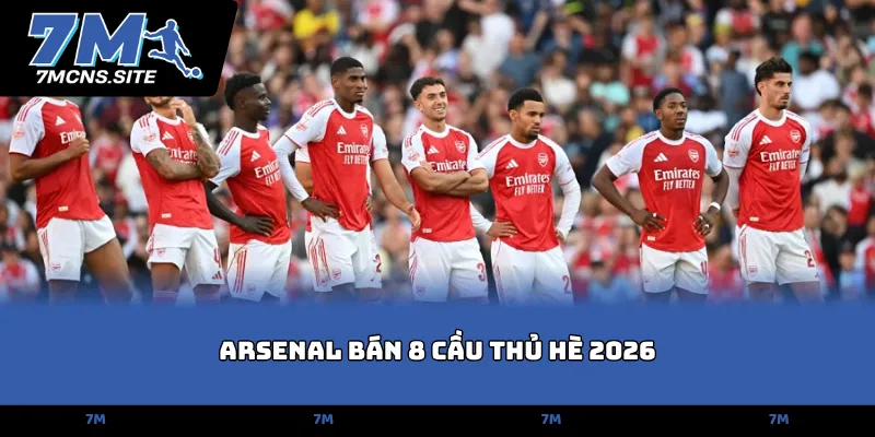  Arsenal bán 8 cầu thủ hè 2026