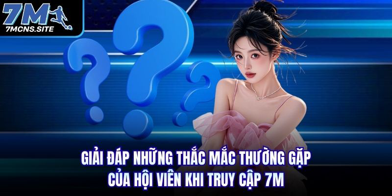 Giải đáp những thắc mắc thường gặp của hội viên khi truy cập 7M