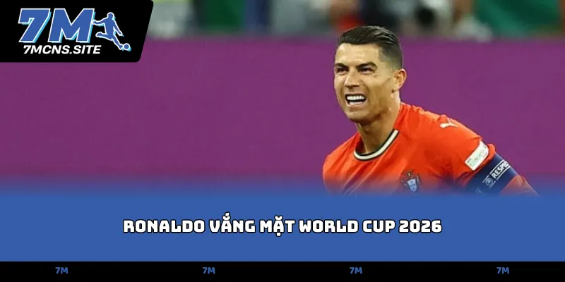 Ronaldo vắng mặt World Cup 2026