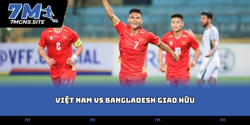 Việt Nam vs Bangladesh giao hữu